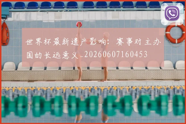 世界杯最新遗产影响:赛事对主办国的长远意义_20260607160453
