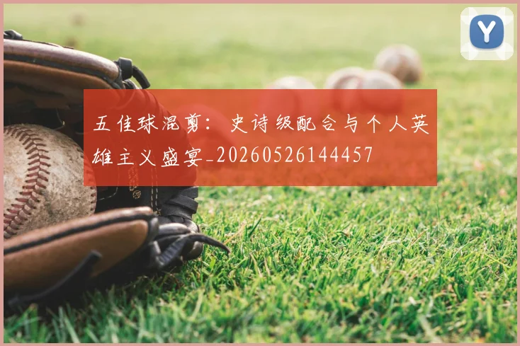 五佳球混剪:史诗级配合与个人英雄主义盛宴_20260526144457