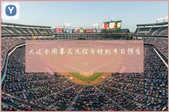 大运会闭幕式流程与特别节目预告