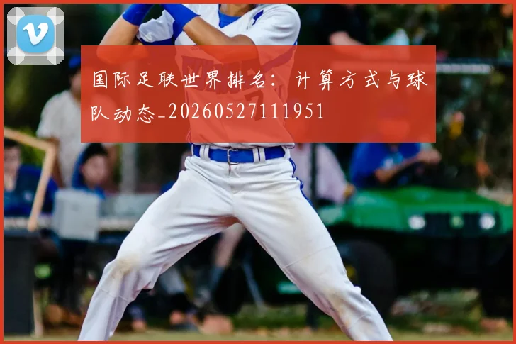 国际足联世界排名:计算方式与球队动态_20260527111951