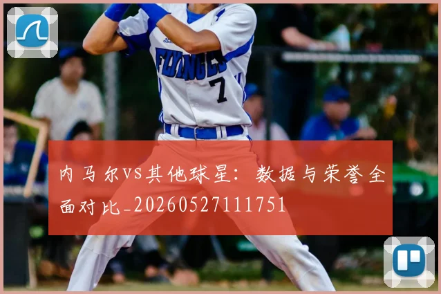 内马尔vs其他球星：数据与荣誉全面对比_20260527111751