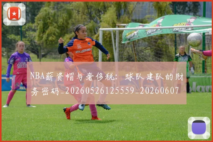NBA薪资帽与奢侈税:球队建队的财务密码_20260526125559_20260607160234