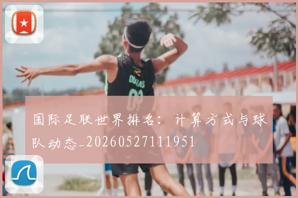 国际足联世界排名:计算方式与球队动态_20260527111951