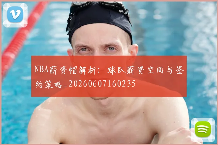 NBA薪资帽解析:球队薪资空间与签约策略_20260607160235