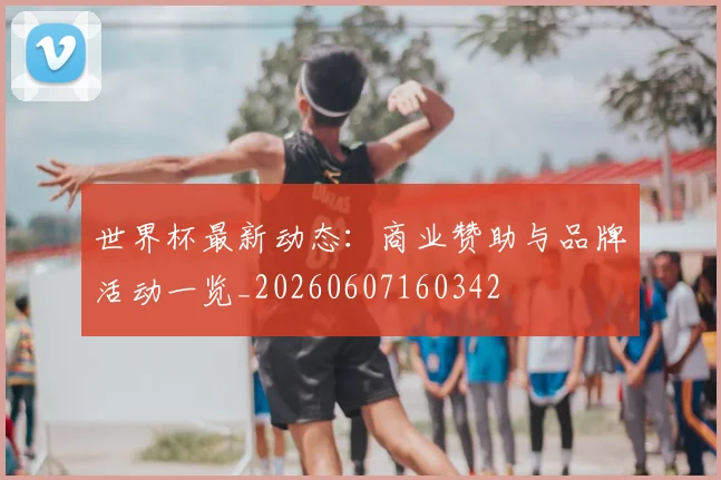 世界杯最新动态：商业赞助与品牌活动一览_20260607160342