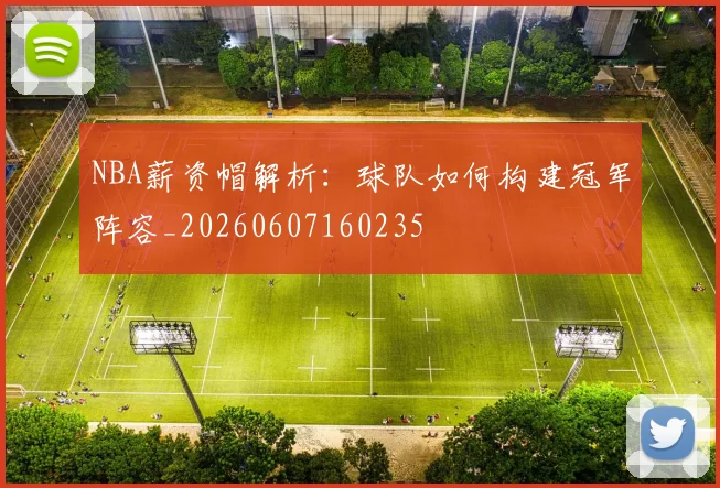 NBA薪资帽解析：球队如何构建冠军阵容_20260607160235