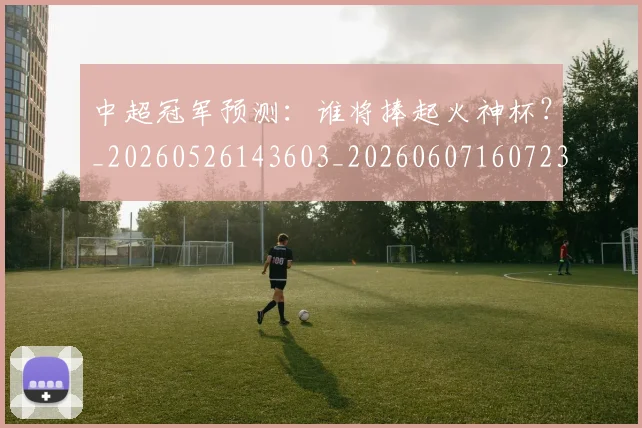 中超冠军预测:谁将捧起火神杯?_20260526143603_20260607160723