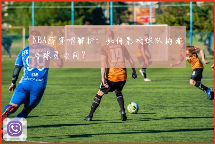 NBA薪资帽解析:如何影响球队构建与球员合同?