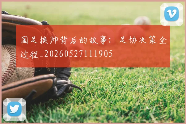 国足换帅背后的故事:足协决策全过程_20260527111905