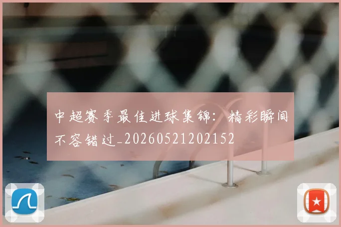 中超赛季最佳进球集锦:精彩瞬间不容错过_20260521202152
