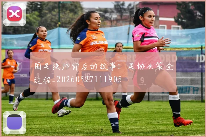 国足换帅背后的故事:足协决策全过程_20260527111905