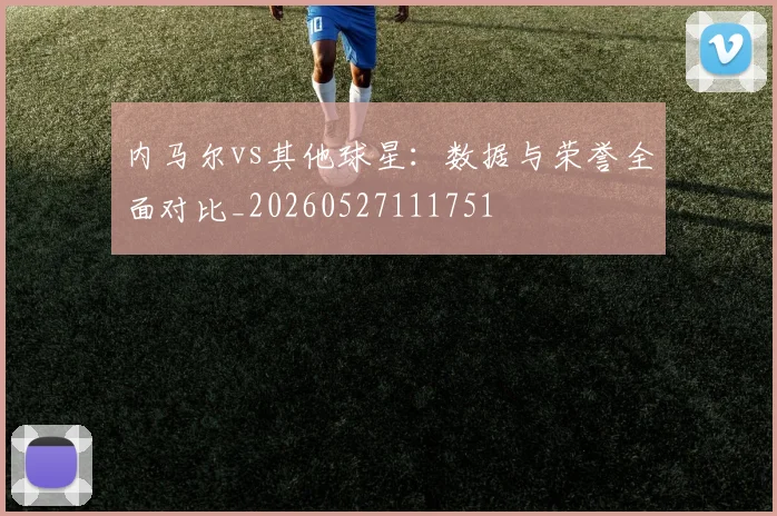 内马尔vs其他球星:数据与荣誉全面对比_20260527111751
