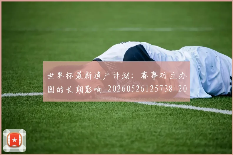 世界杯最新遗产计划:赛事对主办国的长期影响_20260526125738_20260607160454