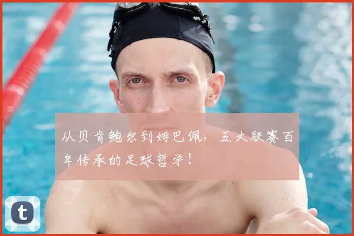 从贝肯鲍尔到姆巴佩,五大联赛百年传承的足球哲学!