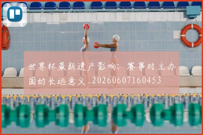 世界杯最新遗产影响:赛事对主办国的长远意义_20260607160453