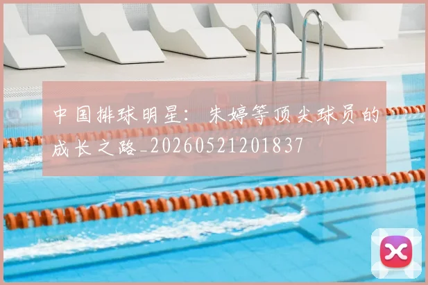 中国排球明星:朱婷等顶尖球员的成长之路_20260521201837